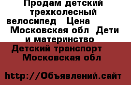 Продам детский трехколесный велосипед › Цена ­ 1 500 - Московская обл. Дети и материнство » Детский транспорт   . Московская обл.